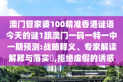 澳門管家婆100精準香港謎語今天的謎1跟澳門一碼一特一中一期預測:戰略釋義、專家解讀解釋與落實?,拒絕虛假的誘惑